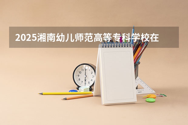 2025湘南幼儿师范高等专科学校在广东招生计划预测 大概招多少人