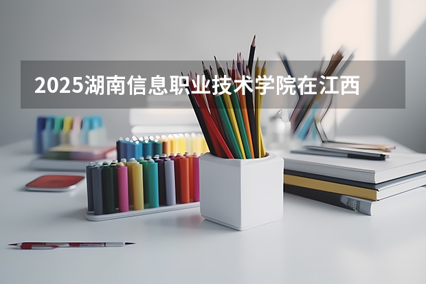2025湖南信息职业技术学院在江西招生计划预测 大概招多少人