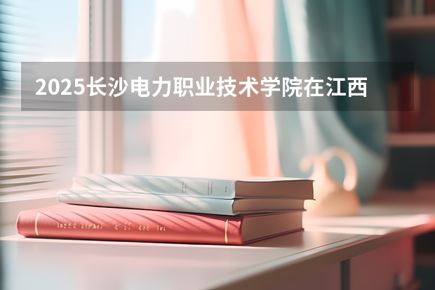 2025长沙电力职业技术学院在江西招生计划预测 大概招多少人