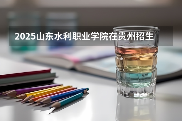 2025山东水利职业学院在贵州招生计划预测 大概招多少人