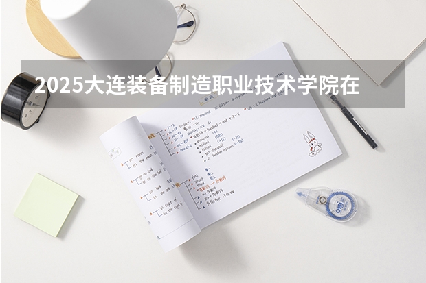 2025大连装备制造职业技术学院在湖南招生计划预测 大概招多少人