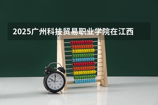 2025广州科技贸易职业学院在江西招生计划预测 大概招多少人