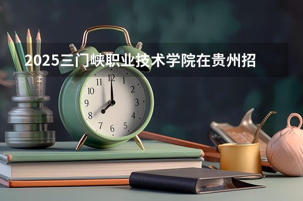 2025三门峡职业技术学院在贵州招生计划预测 大概招多少人