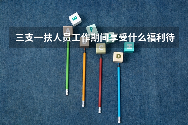 三支一扶人员工作期间享受什么福利待遇