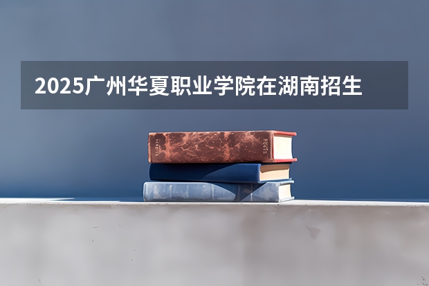2025广州华夏职业学院在湖南招生计划预测 大概招多少人