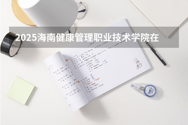 2025海南健康管理职业技术学院在河北招生计划预测 大概招多少人