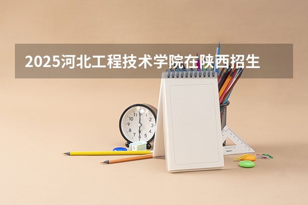 2025河北工程技术学院在陕西招生计划预测 大概招多少人