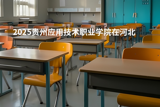 2025贵州应用技术职业学院在河北招生计划预测 大概招多少人