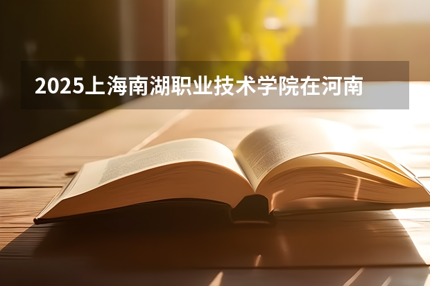 2025上海南湖职业技术学院在河南招生计划预测 大概招多少人