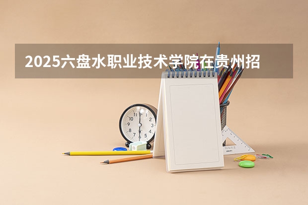 2025六盘水职业技术学院在贵州招生计划预测 大概招多少人