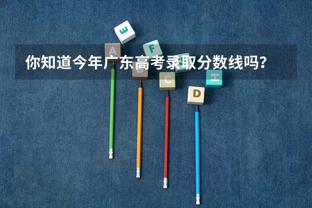 你知道今年广东高考录取分数线吗？