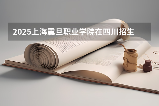2025上海震旦职业学院在四川招生计划预测 大概招多少人