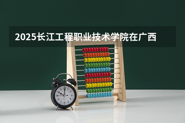 2025长江工程职业技术学院在广西招生计划预测 大概招多少人