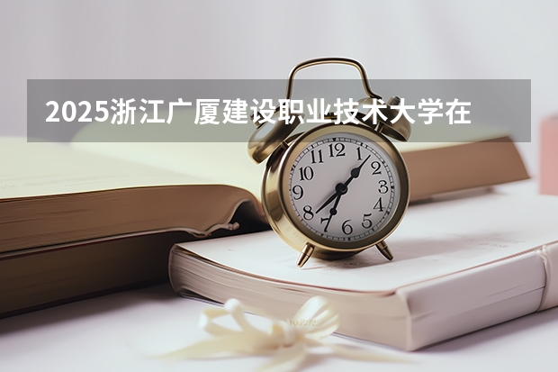 2025浙江广厦建设职业技术大学在湖南招生计划预测 大概招多少人