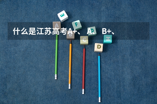 什么是江苏高考A+、 A、 B+、 B、 C、 D