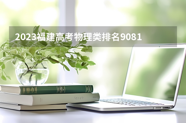 2023福建高考物理类排名90816的考生报什么大学好 学校往年录取分数线