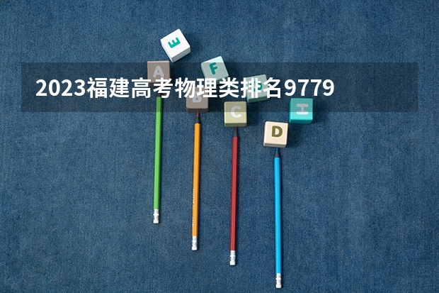 2023福建高考物理类排名97790的考生报什么大学好 学校往年录取分数线