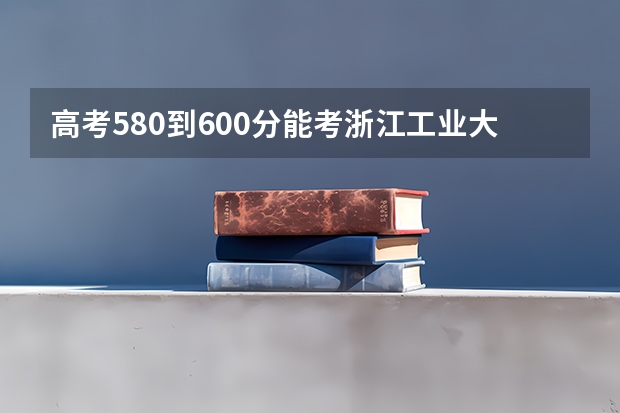 高考580到600分能考浙江工业大学吗
