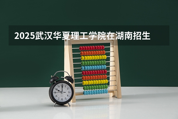 2025武汉华夏理工学院在湖南招生计划预测 大概招多少人