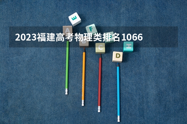 2023福建高考物理类排名106639的考生报什么大学好 学校往年录取分数线