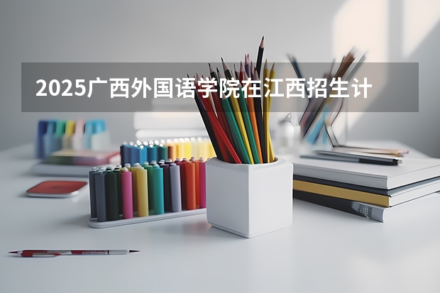 2025广西外国语学院在江西招生计划预测 大概招多少人