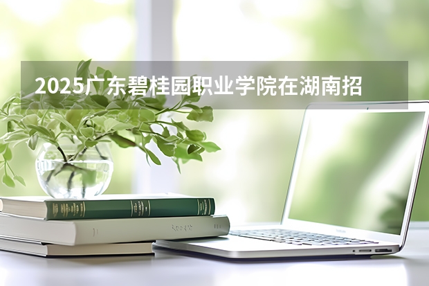 2025广东碧桂园职业学院在湖南招生计划预测 大概招多少人