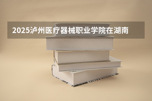 2025泸州医疗器械职业学院在湖南招生计划预测 大概招多少人