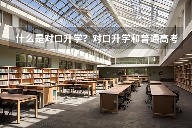 什么是对口升学?对口升学和普通高考的区别,中专生、社会人士均可报考