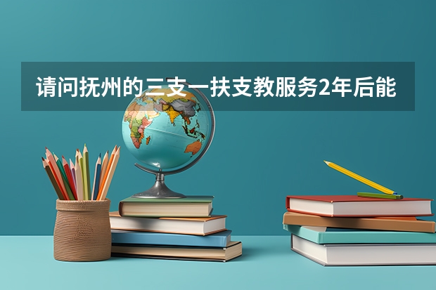 请问抚州的三支一扶支教服务2年后能否转正为有编制的教师？转正之后的待遇怎么样？