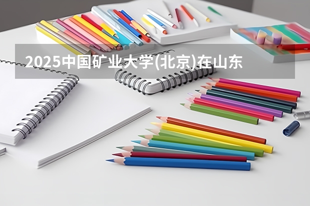 2025中国矿业大学(北京)在山东招生计划预测 大概招多少人