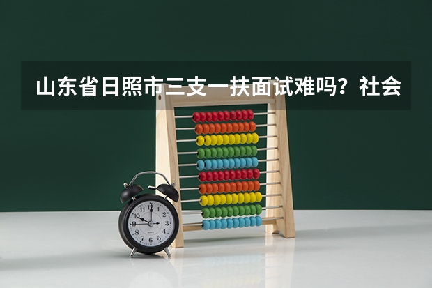 山东省日照市三支一扶面试难吗？社会热点出现的可能性大吗？