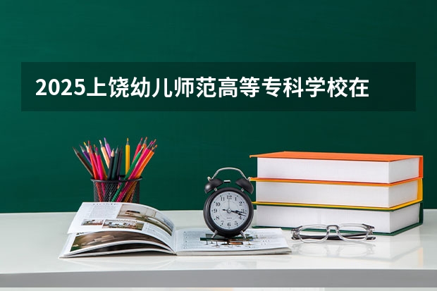 2025上饶幼儿师范高等专科学校在贵州招生计划预测 大概招多少人
