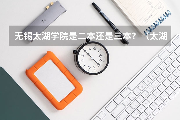 无锡太湖学院是二本还是三本？（太湖学院是一本还是二本）