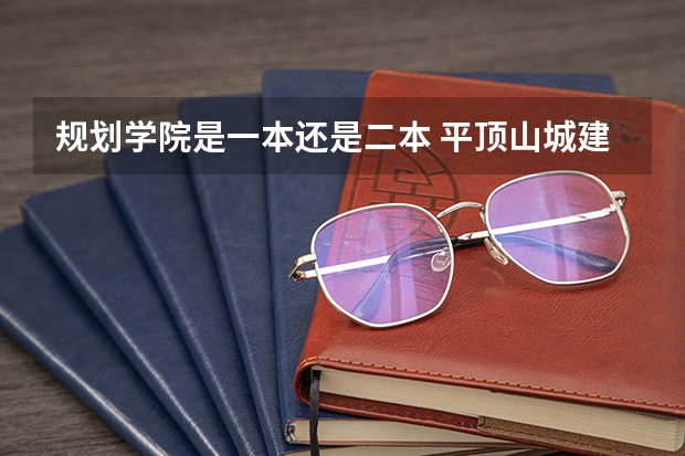 规划学院是一本还是二本 平顶山城建学院是一本还是二本