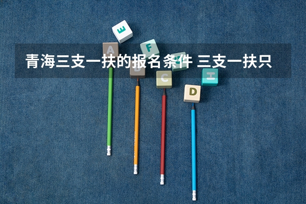 青海三支一扶的报名条件 三支一扶只有应届生可以考么?