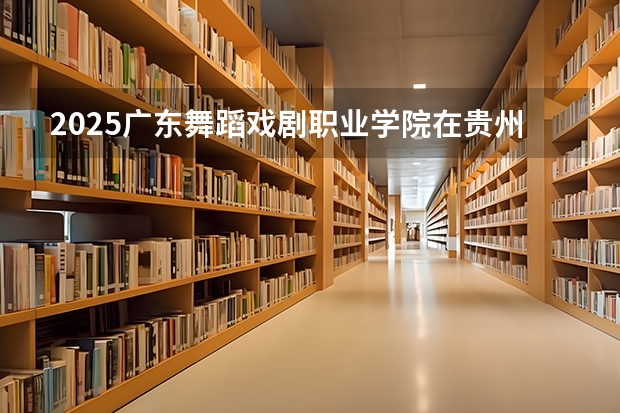 2025广东舞蹈戏剧职业学院在贵州招生计划预测 大概招多少人