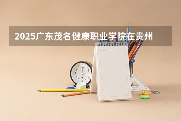 2025广东茂名健康职业学院在贵州招生计划预测 大概招多少人