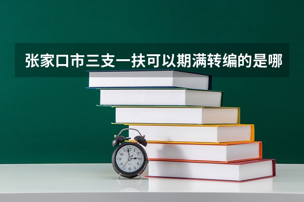 张家口市三支一扶可以期满转编的是哪些