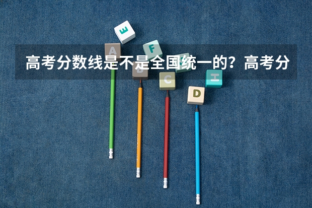 高考分数线是不是全国统一的?高考分数线文科理科差距有多少