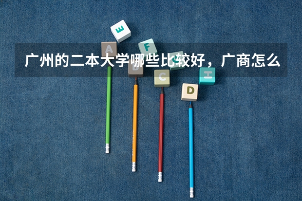 广州的二本大学哪些比较好,广商怎么样?