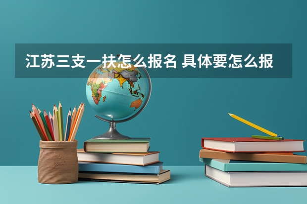 江苏三支一扶怎么报名 具体要怎么报啊?我是南通的~知道的说下,谢谢啦~~