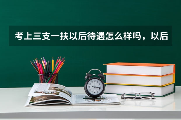 考上三支一扶以后待遇怎么样吗,以后发展好不好?