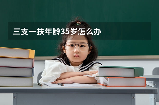 三支一扶年龄35岁怎么办