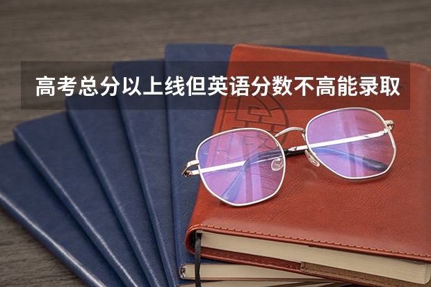 高考总分以上线但英语分数不高能录取吗?