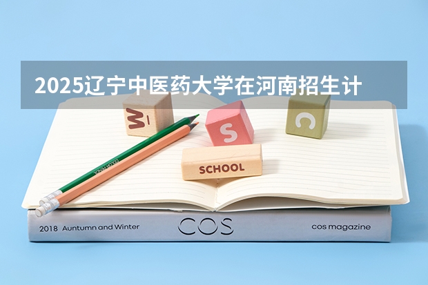 2025辽宁中医药大学在河南招生计划 大概招多少人