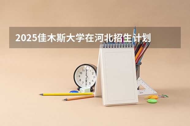 2025佳木斯大学在河北招生计划 大概招多少人
