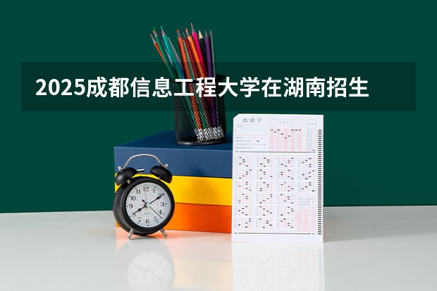 2025成都信息工程大学在湖南招生计划 大概招多少人