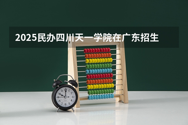2025民办四川天一学院在广东招生计划 大概招多少人