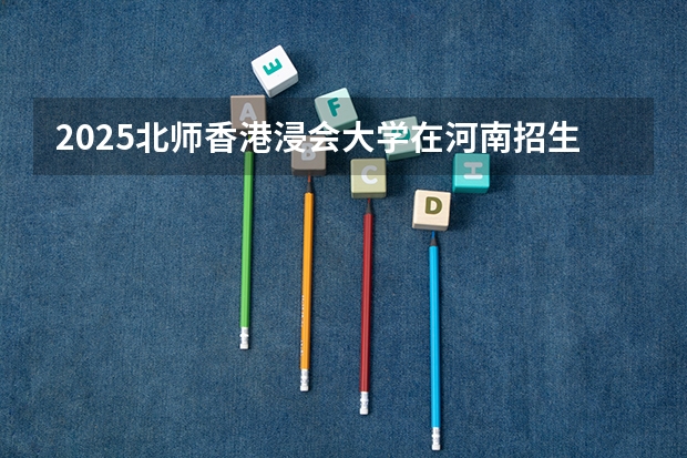 2025北师香港浸会大学在河南招生计划 大概招多少人
