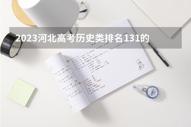 2023河北高考历史类排名131的考生报什么大学好 学校往年录取分数线